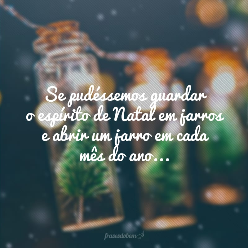 Se pudéssemos guardar o espírito de Natal em jarros e abrir um jarro em cada mês do ano... 