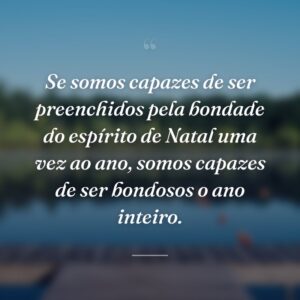 Se somos capazes de ser preenchidos pela bondade do espírito de Natal uma vez ao ano, somos capazes de ser bondosos o ano inteiro.