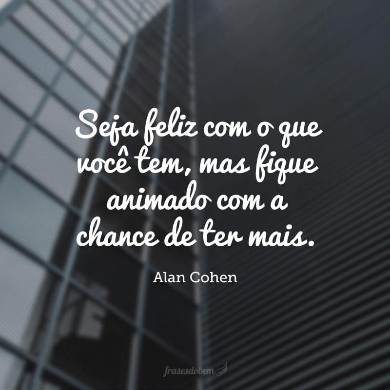 Seja feliz com o que você tem, mas fique animado com a chance de ter mais. 