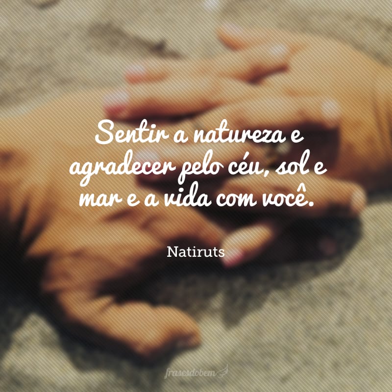 Sentir a natureza e agradecer pelo céu, sol e mar e a vida com você. 