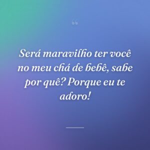 Será maravilho ter você no meu chá de bebê, sabe por quê? Porque eu te adoro!