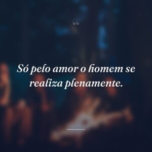 Só pelo amor o homem se realiza plenamente.