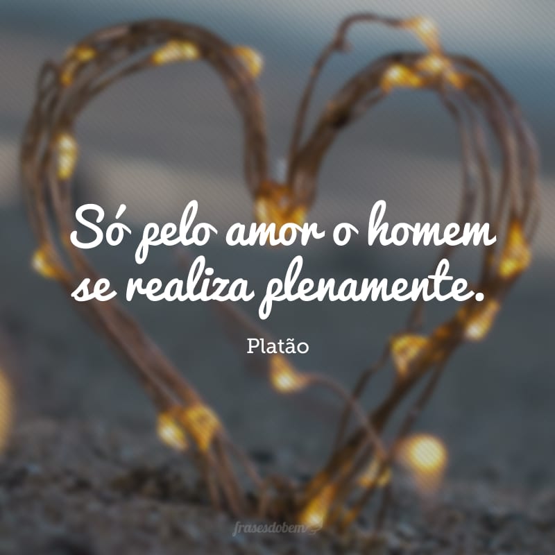 Só pelo amor o homem se realiza plenamente. 