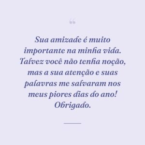 Sua amizade é muito importante na minha vida. Talvez você não tenha noção, mas a sua atenção e suas palavras me salvaram nos meus piores dias do ano! Obrigado.