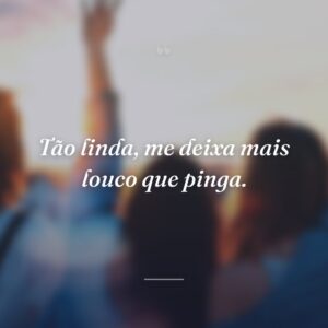 Tão linda, me deixa mais louco que pinga.