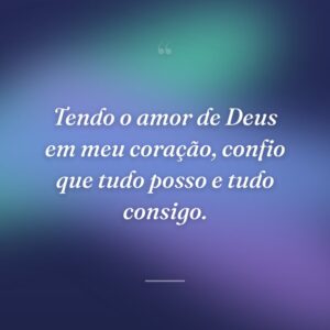 Tendo o amor de Deus em meu coração, confio que tudo posso e tudo consigo.