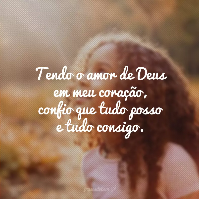 Tendo o amor de Deus em meu coração, confio que tudo posso e tudo consigo.