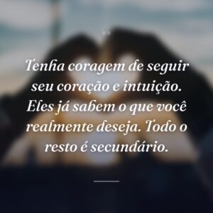 Tenha coragem de seguir seu coração e intuição. Eles já sabem o que você realmente deseja. Todo o resto é secundário.