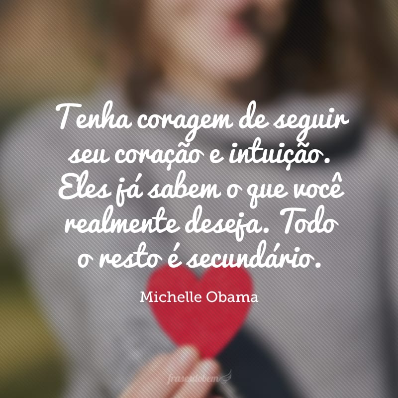 Tenha coragem de seguir seu coração e intuição. Eles já sabem o que você realmente deseja. Todo o resto é secundário. 