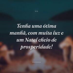 Tenha uma ótima manhã, com muita luz e um Natal cheio de prosperidade!