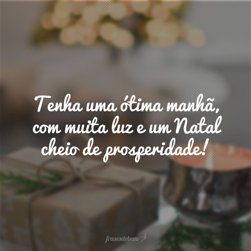 Tenha uma ótima manhã, com muita luz e um Natal cheio de prosperidade! 