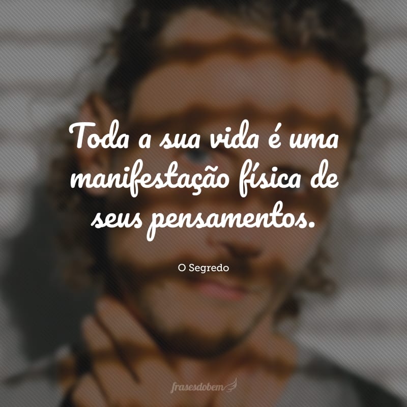 Toda a sua vida é uma manifestação física de seus pensamentos.