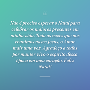 Não é preciso esperar o Natal para celebrar os maiores presentes em minha vida. Toda as vezes que nos reunimos nasce Jesus, o Amor mais uma vez. Agradeço a todos por manter vivo o espírito dessa época em meu coração. Feliz Natal!