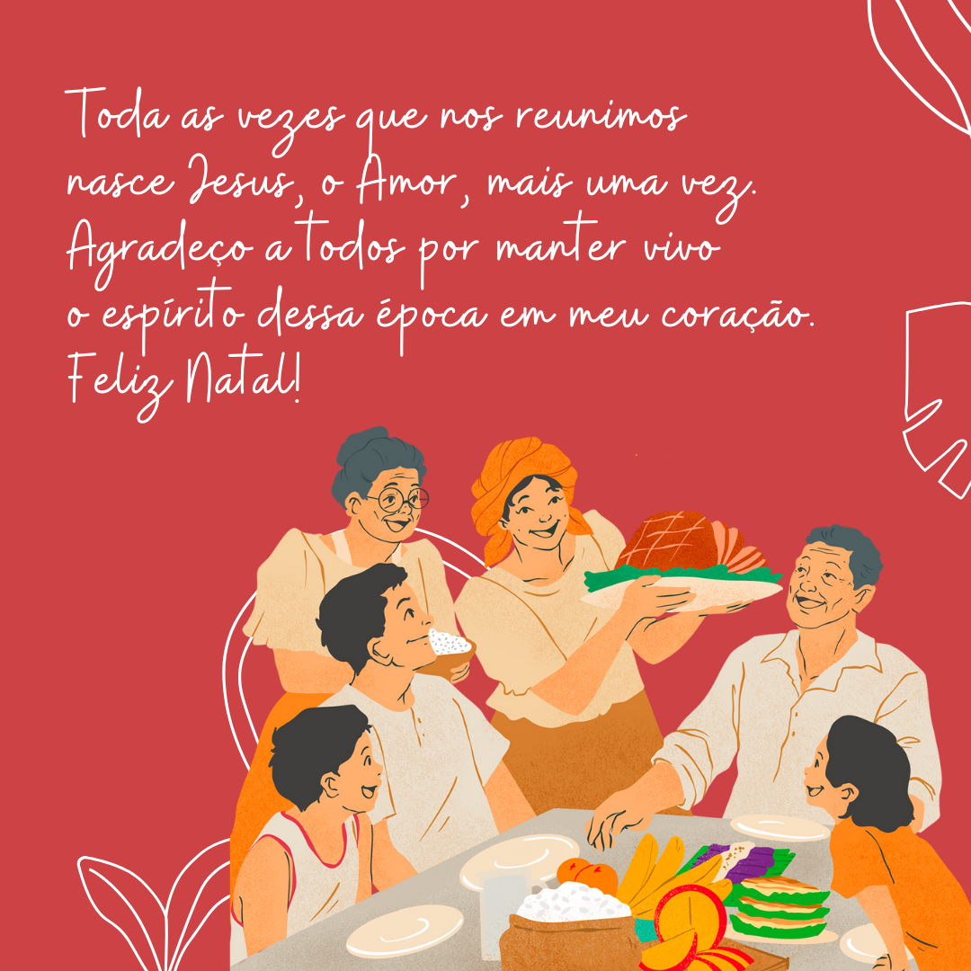 Não é preciso esperar o Natal para celebrar os maiores presentes em minha vida. Toda as vezes que nos reunimos nasce Jesus, o Amor mais uma vez. Agradeço a todos por manter vivo o espírito dessa época em meu coração. Feliz Natal!