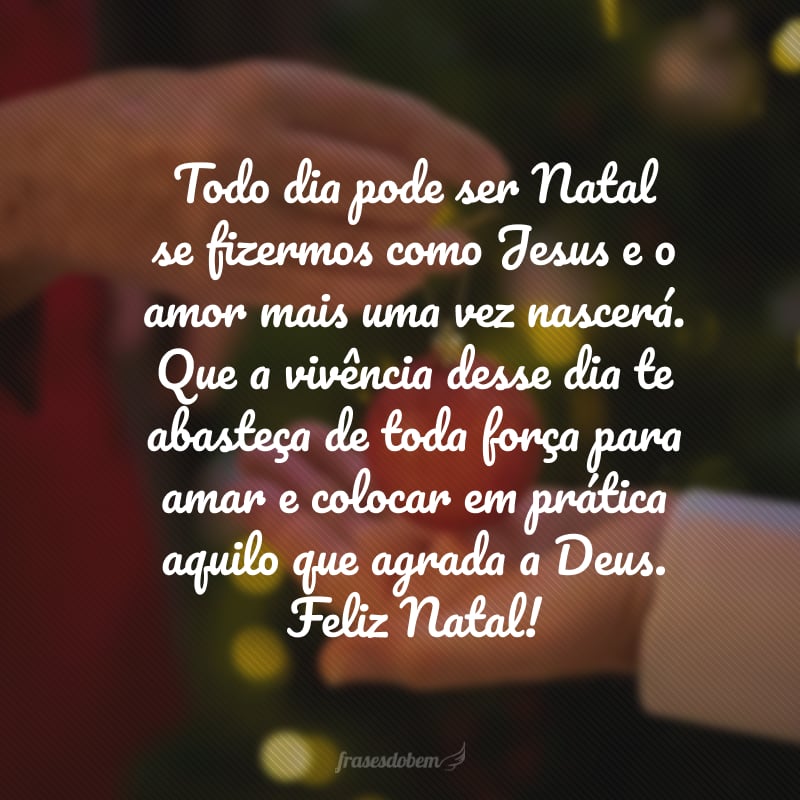 Todo dia pode ser natal se fizermos como Jesus e o amor mais uma vez nascerá. Que a vivência desse dia te abasteça de toda força para amar e colocar em prática aquilo que agrada a Deus. Feliz Natal!