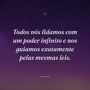 Todos nós lidamos com um poder infinito e nos guiamos exatamente pelas mesmas leis.