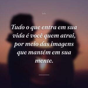 Tudo o que entra em sua vida é você quem atrai, por meio das imagens que mantém em sua mente.