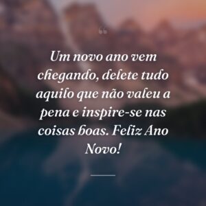 Um novo ano vem chegando, delete tudo aquilo que não valeu a pena e inspire-se nas coisas boas. Feliz Ano Novo!