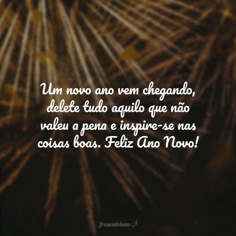 Um novo ano vem chegando, delete tudo aquilo que não valeu a pena e inspire-se nas coisas boas. Feliz Ano Novo!