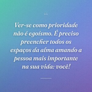 Ver-se como prioridade não é egoísmo. É preciso preencher todos os espaços da alma amando a pessoa mais importante na sua vida: você!