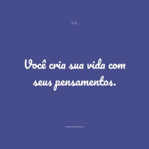 Você cria sua vida com seus pensamentos.