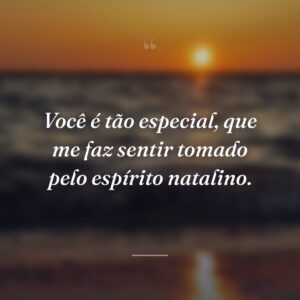 Você é tão especial, que me faz sentir tomado pelo espírito natalino.