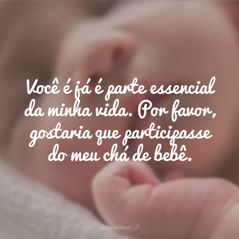 Você é já é parte essencial da minha vida. Por favor, gostaria que participasse do meu chá de bebê.