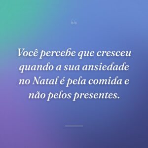 Você percebe que cresceu quando a sua ansiedade no Natal é pela comida e não pelos presentes.