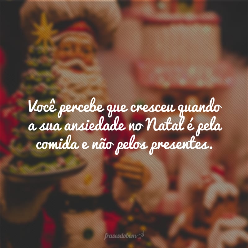 Você percebe que cresceu quando a sua ansiedade no Natal é pela comida e não pelos presentes.