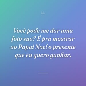 Você pode me dar uma foto sua? É pra mostrar ao Papai Noel o presente que eu quero ganhar.