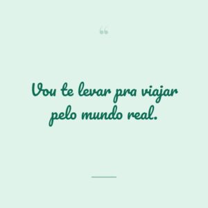 Vou te levar pra viajar pelo mundo real.