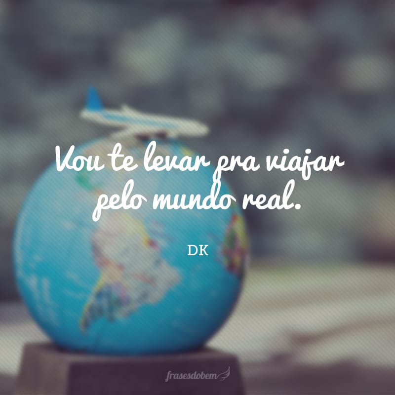 Vou te levar pra viajar pelo mundo real.