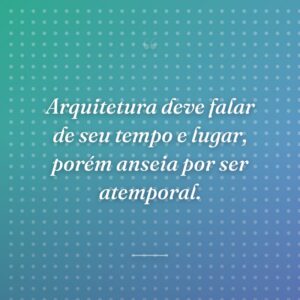 Arquitetura deve falar de seu tempo e lugar, porém anseia por ser atemporal.