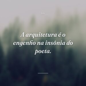 A arquitetura é o engenho na insônia do poeta.