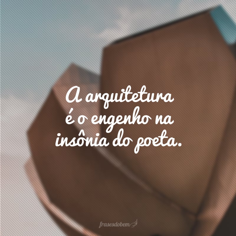 A arquitetura é o engenho na insônia do poeta.