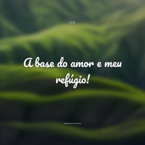 A base do amor e meu refúgio!