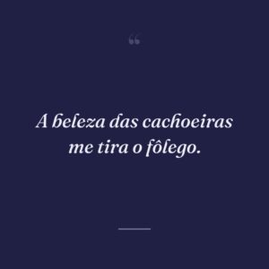 A beleza das cachoeiras me tira o fôlego.