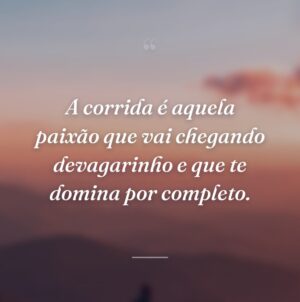 A corrida é aquela paixão que vai chegando devagarinho e que te domina por completo.