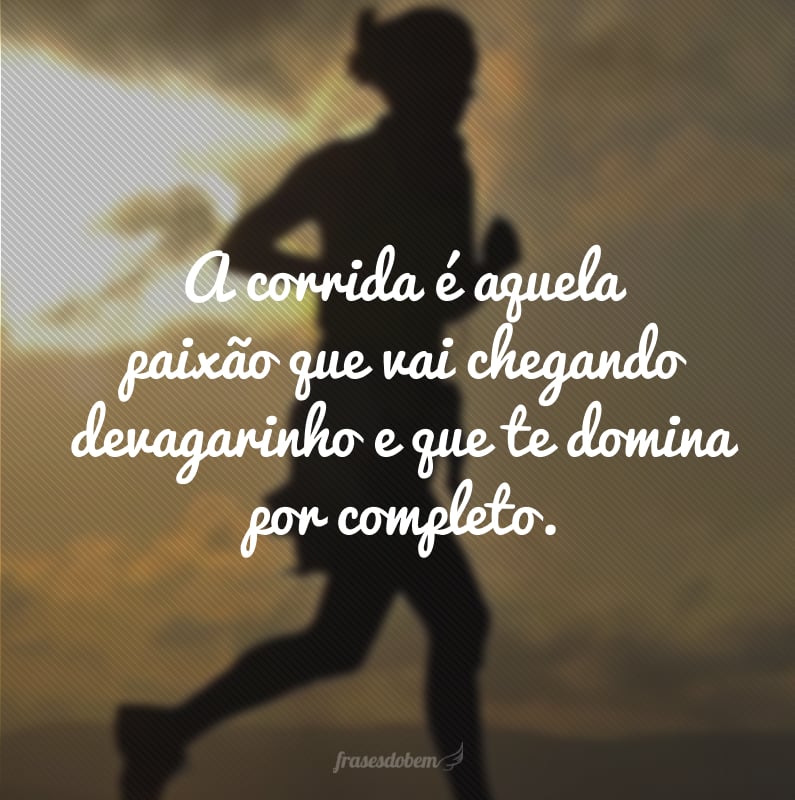 A corrida é aquela paixão que vai chegando devagarinho e que te domina por completo.