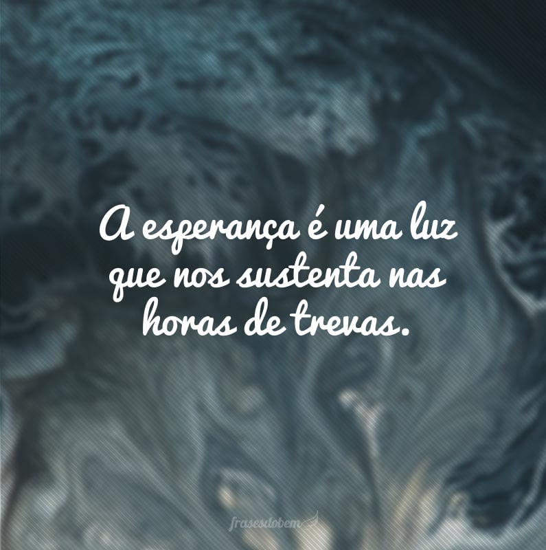 A esperança é uma luz que nos sustenta nas horas de trevas.