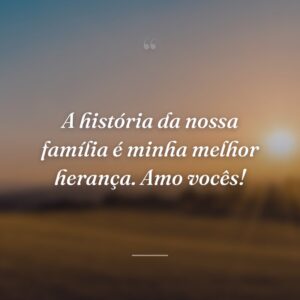 A história da nossa família é minha melhor herança. Amo vocês!