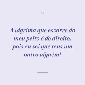 A lágrima que escorre do meu peito é de direito, pois eu sei que tens um outro alguém!