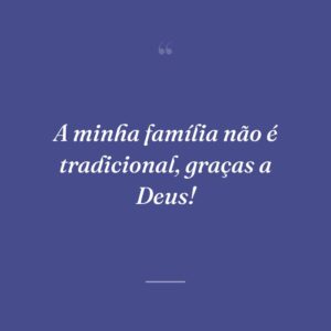 A minha família não é tradicional, graças a Deus!