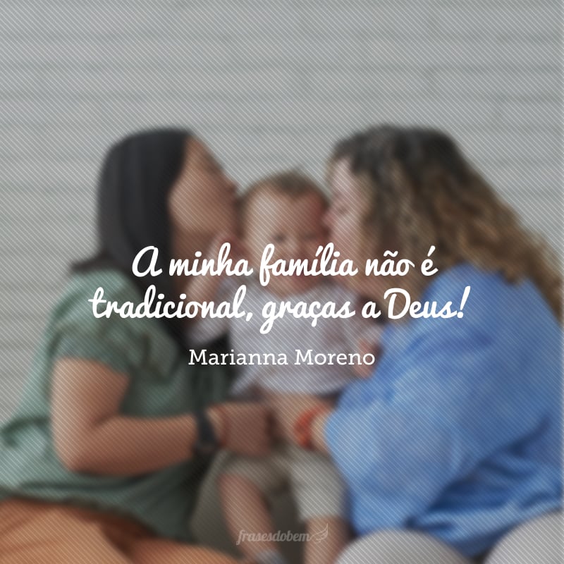 A minha família não é tradicional, graças a Deus!