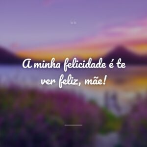 A minha felicidade é te ver feliz, mãe!