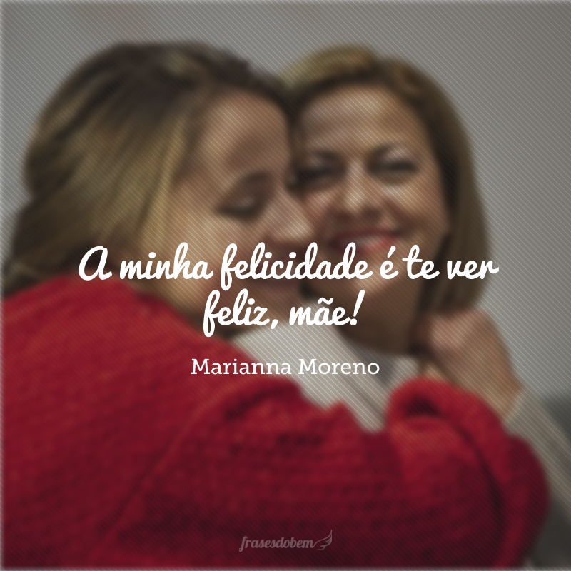 A minha felicidade é te ver feliz, mãe!