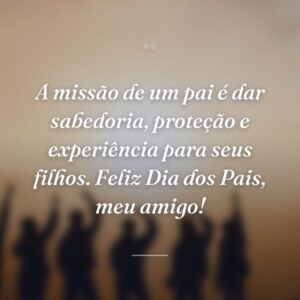 A missão de um pai é dar sabedoria, proteção e experiência para seus filhos. Feliz Dia dos Pais, meu amigo!