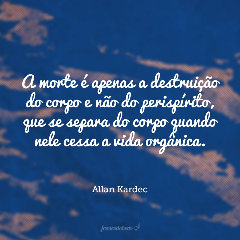 A morte é apenas a destruição do corpo e não do perispírito, que se separa do corpo quando nele cessa a vida orgânica.