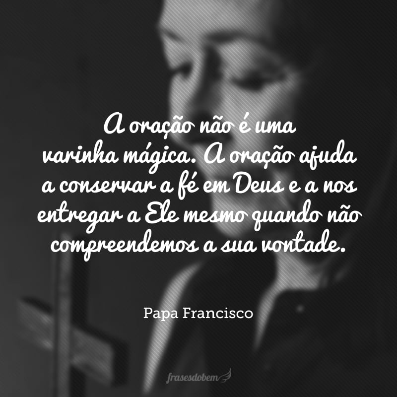 A oração não é uma varinha mágica. A oração ajuda a conservar a fé em Deus e a nos entregar a Ele mesmo quando não compreendemos a sua vontade.