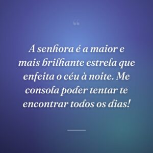 A senhora é a maior e mais brilhante estrela que enfeita o céu à noite. Me consola poder tentar te encontrar todos os dias!